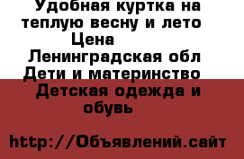 Удобная куртка на теплую весну и лето › Цена ­ 500 - Ленинградская обл. Дети и материнство » Детская одежда и обувь   